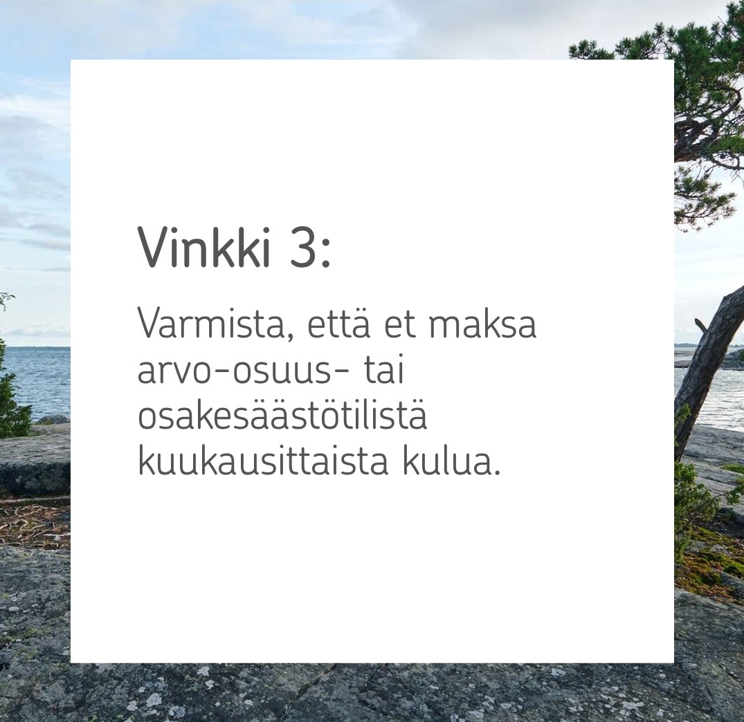 Kuva, jonka päällä teksti: Vinkki 3: Varmista, että et maksa arvo-osuus- tai osakesäästötilistä kuukausittaista kulua.