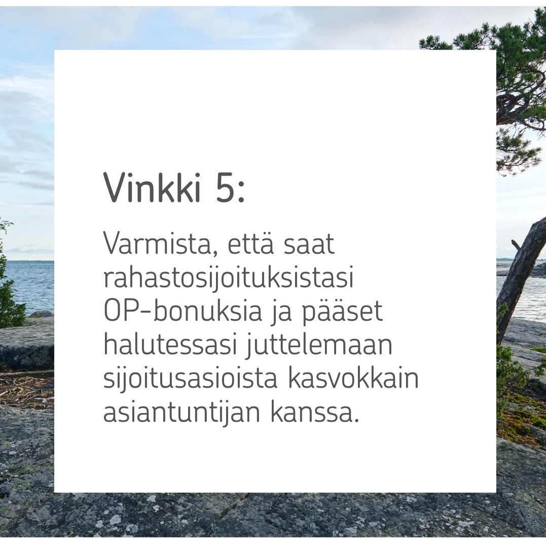 Kuva, jonka päällä teksti: Vinkki 5: Varmista, että saat rahastosijoituksistasi OP-bonuksia ja pääset halutessasi juttelemaan sijoitusasioista kasvokkain asiantuntijan kanssa.